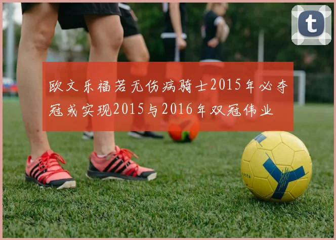 欧文乐福若无伤病骑士2015年必夺冠或实现2015与2016年双冠伟业