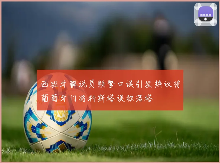 西班牙解说员频繁口误引发热议将葡萄牙门将科斯塔误称若塔