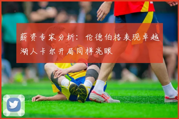 薪资专家分析：伦德伯格表现卓越湖人卡尔开局同样亮眼