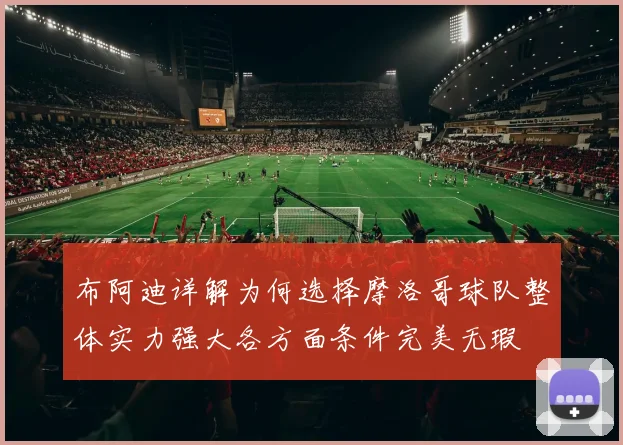 布阿迪详解为何选择摩洛哥球队整体实力强大各方面条件完美无瑕