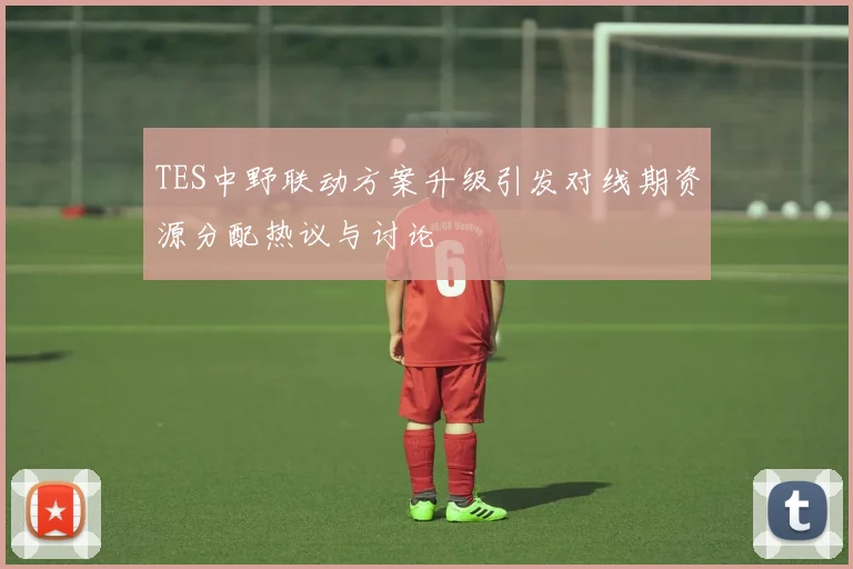 TES中野联动方案升级引发对线期资源分配热议与讨论