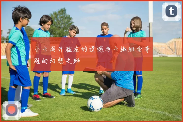 小卡离开猛龙的遗憾与卡椒组合夺冠的幻想之辩