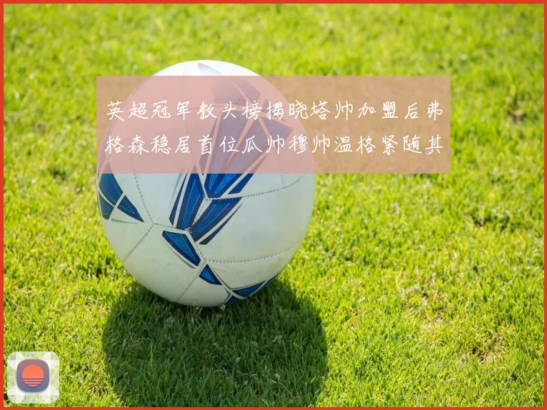 英超冠军教头榜揭晓塔帅加盟后弗格森稳居首位瓜帅穆帅温格紧随其后