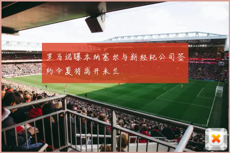罗马诺曝本纳塞尔与新经纪公司签约今夏将离开米兰