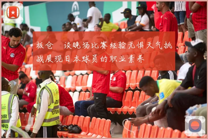 板仓滉谈晚场比赛经验无惧天气挑战展现日本球员的职业素养