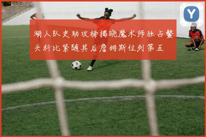 湖人队史助攻榜揭晓魔术师独占鳌头科比紧随其后詹姆斯位列第五