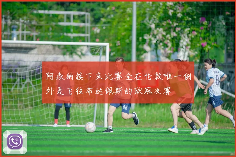 阿森纳接下来比赛全在伦敦唯一例外是飞往布达佩斯的欧冠决赛
