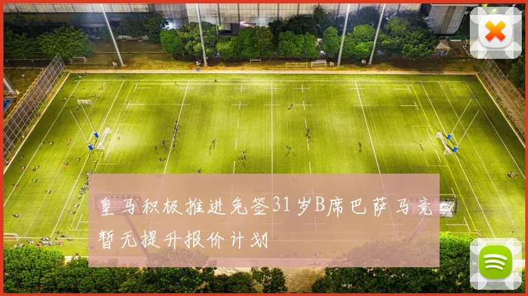 皇马积极推进免签31岁B席巴萨马竞暂无提升报价计划