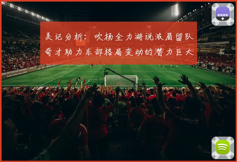美记分析：吹杨全力游说浓眉留队奇才助力东部格局变动的潜力巨大