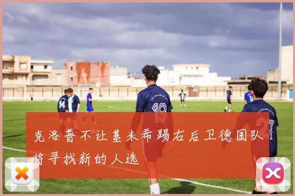 克洛普不让基米希踢右后卫德国队将寻找新的人选