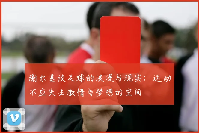 谢尔基谈足球的浪漫与现实：运动不应失去激情与梦想的空间