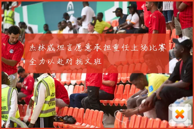 杰林威坦言愿意承担重任上场比赛全力以赴对抗文班