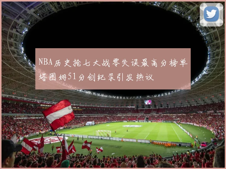 NBA历史抢七大战零失误最高分榜单塔图姆51分创纪录引发热议
