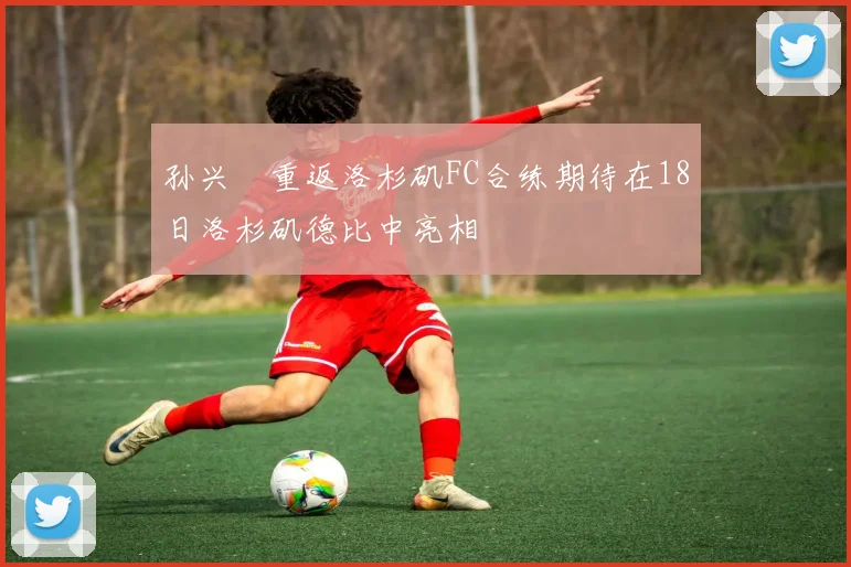 孙兴慜重返洛杉矶FC合练期待在18日洛杉矶德比中亮相