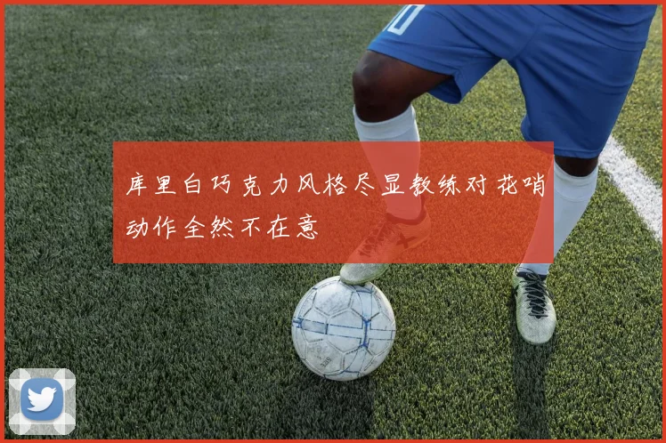 库里白巧克力风格尽显教练对花哨动作全然不在意