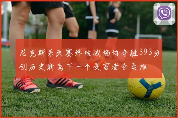 尼克斯系列赛终结战场均净胜393分创历史新高下一个受害者会是谁