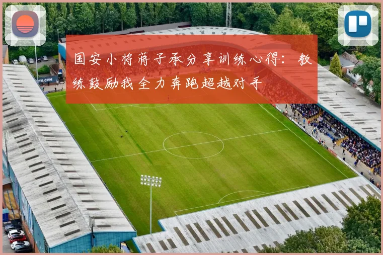 国安小将蒋子承分享训练心得：教练鼓励我全力奔跑超越对手