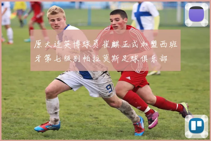 原大连英博球员崔麒正式加盟西班牙第七级别帕拉莫斯足球俱乐部